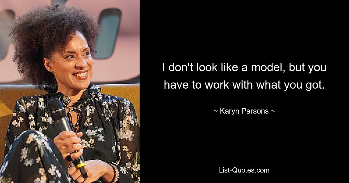 I don't look like a model, but you have to work with what you got. — © Karyn Parsons