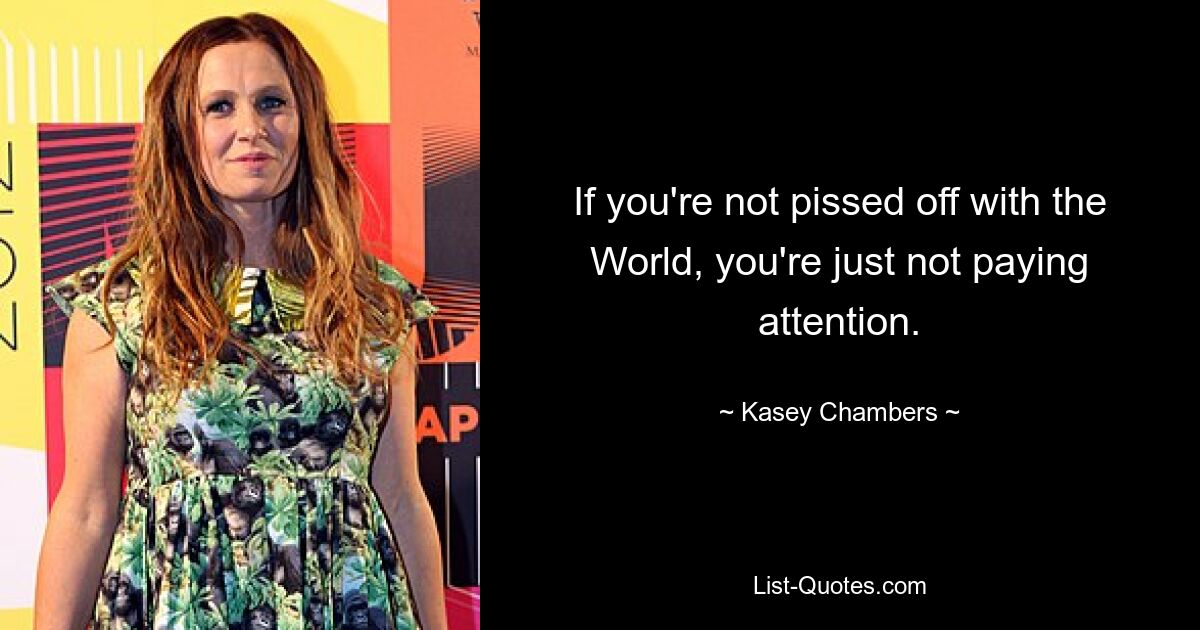 If you're not pissed off with the World, you're just not paying attention. — © Kasey Chambers