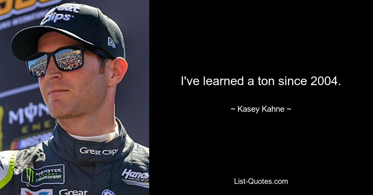 I've learned a ton since 2004. — © Kasey Kahne