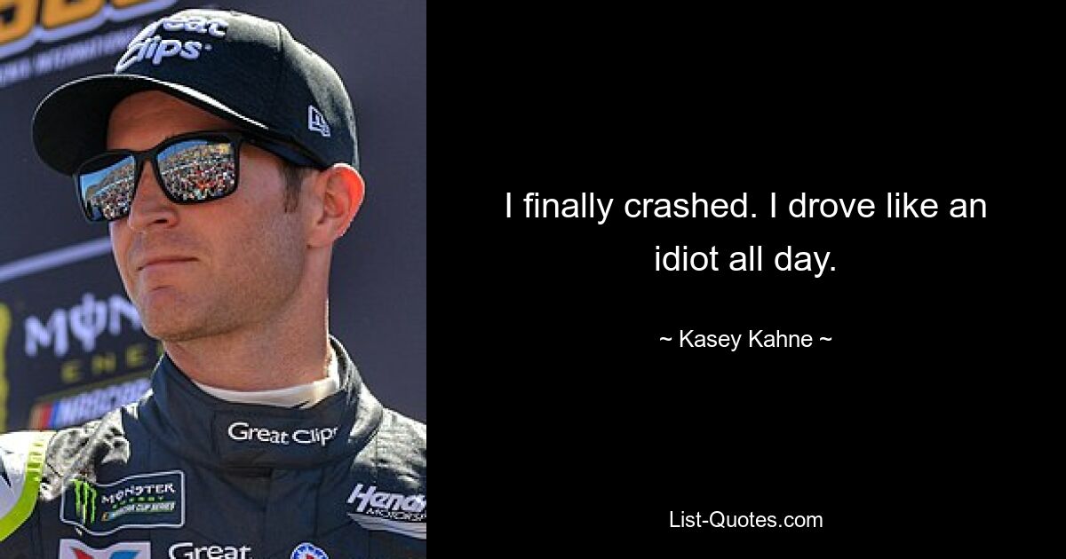 I finally crashed. I drove like an idiot all day. — © Kasey Kahne