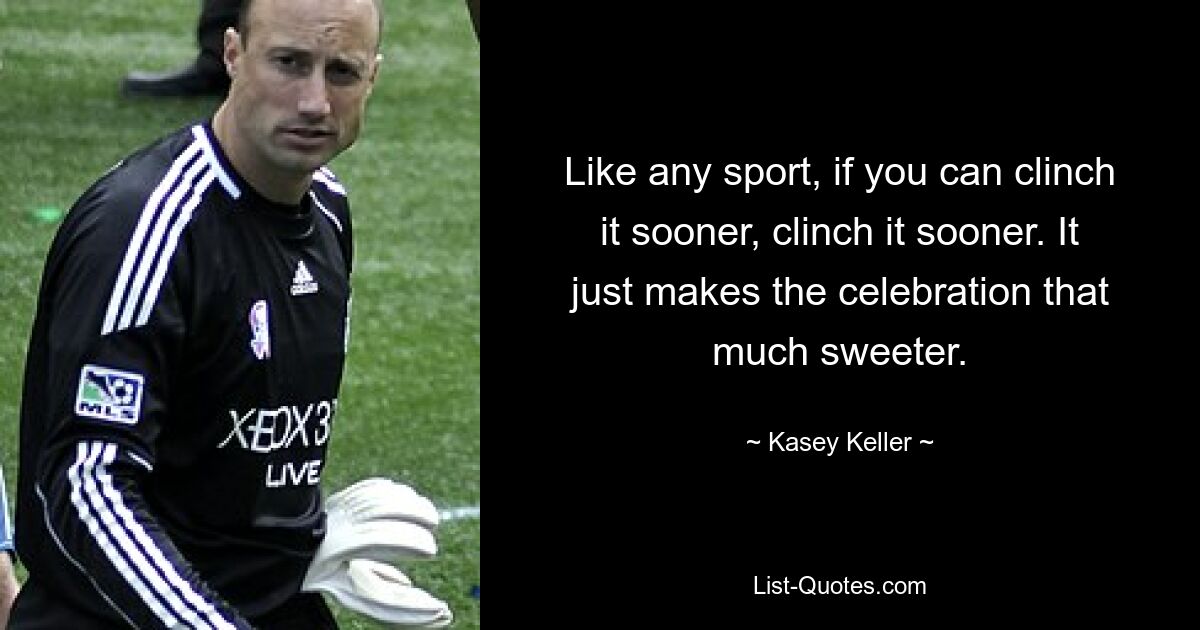 Like any sport, if you can clinch it sooner, clinch it sooner. It just makes the celebration that much sweeter. — © Kasey Keller