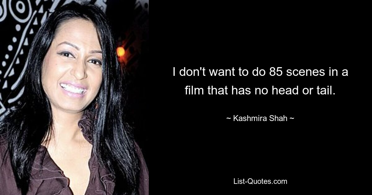 I don't want to do 85 scenes in a film that has no head or tail. — © Kashmira Shah