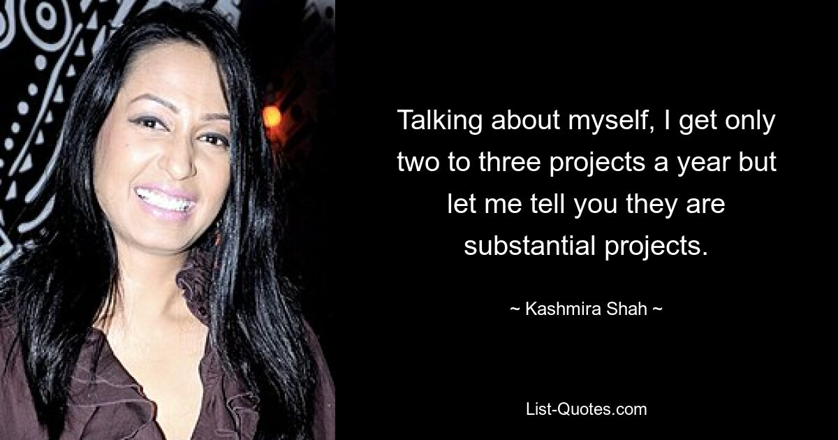 Talking about myself, I get only two to three projects a year but let me tell you they are substantial projects. — © Kashmira Shah