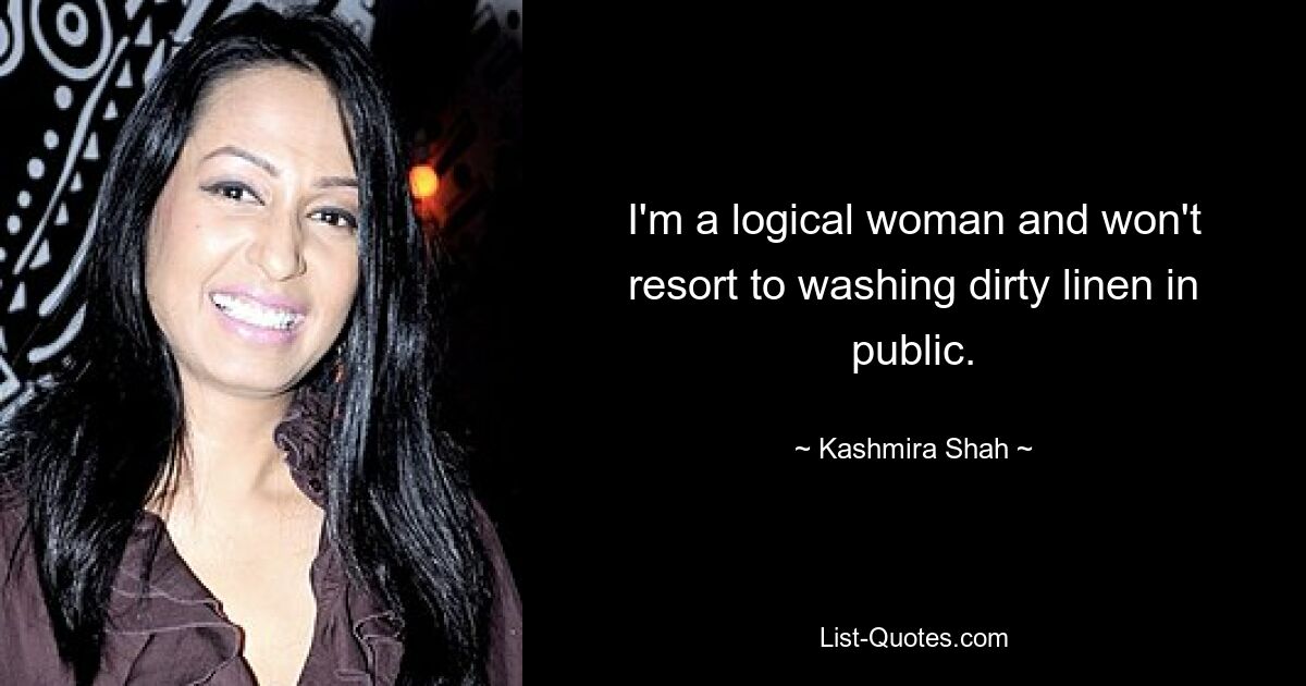 I'm a logical woman and won't resort to washing dirty linen in public. — © Kashmira Shah