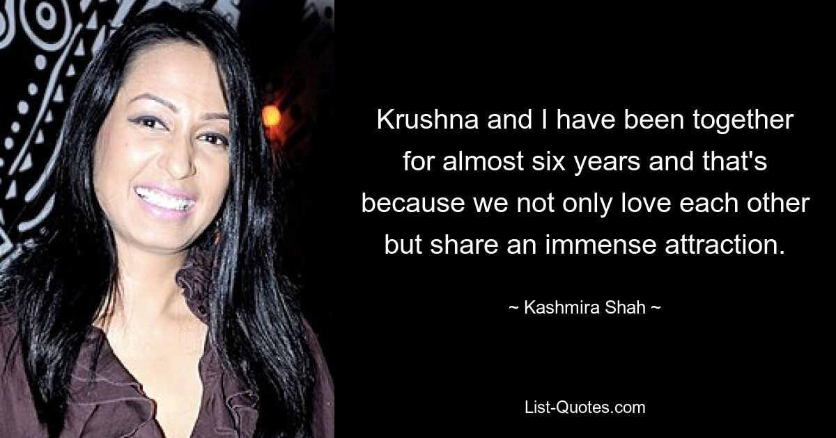 Krushna and I have been together for almost six years and that's because we not only love each other but share an immense attraction. — © Kashmira Shah