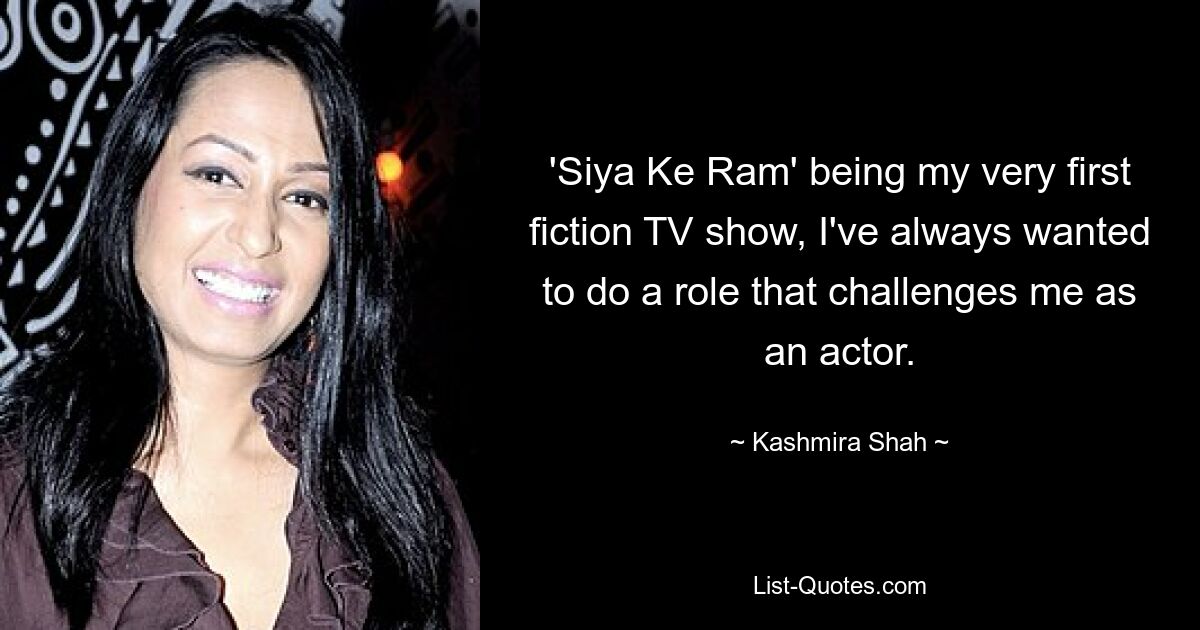 'Siya Ke Ram' being my very first fiction TV show, I've always wanted to do a role that challenges me as an actor. — © Kashmira Shah