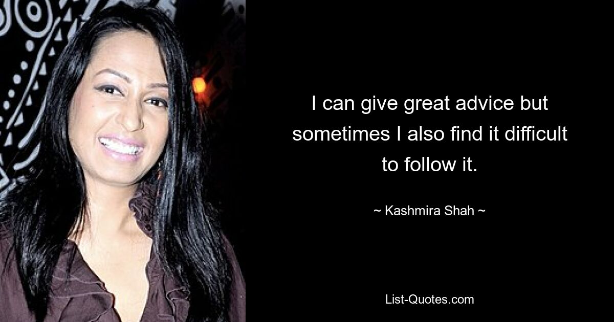 I can give great advice but sometimes I also find it difficult to follow it. — © Kashmira Shah