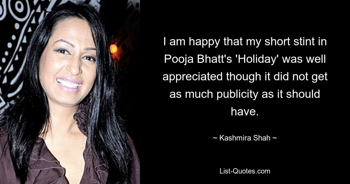 I am happy that my short stint in Pooja Bhatt's 'Holiday' was well appreciated though it did not get as much publicity as it should have. — © Kashmira Shah