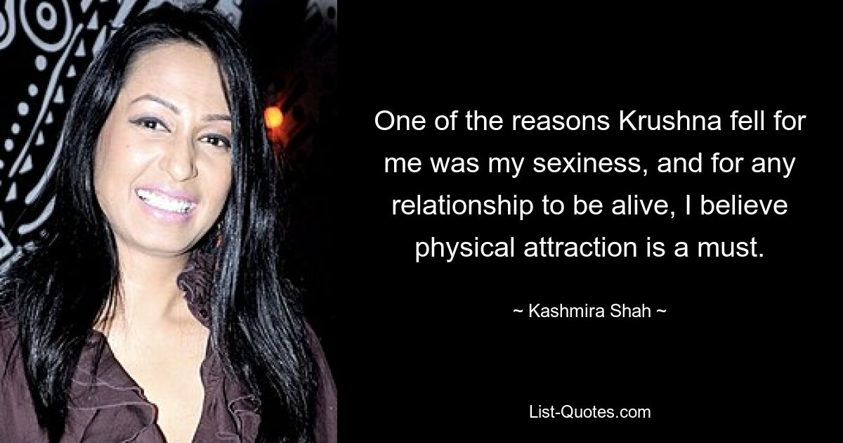 One of the reasons Krushna fell for me was my sexiness, and for any relationship to be alive, I believe physical attraction is a must. — © Kashmira Shah