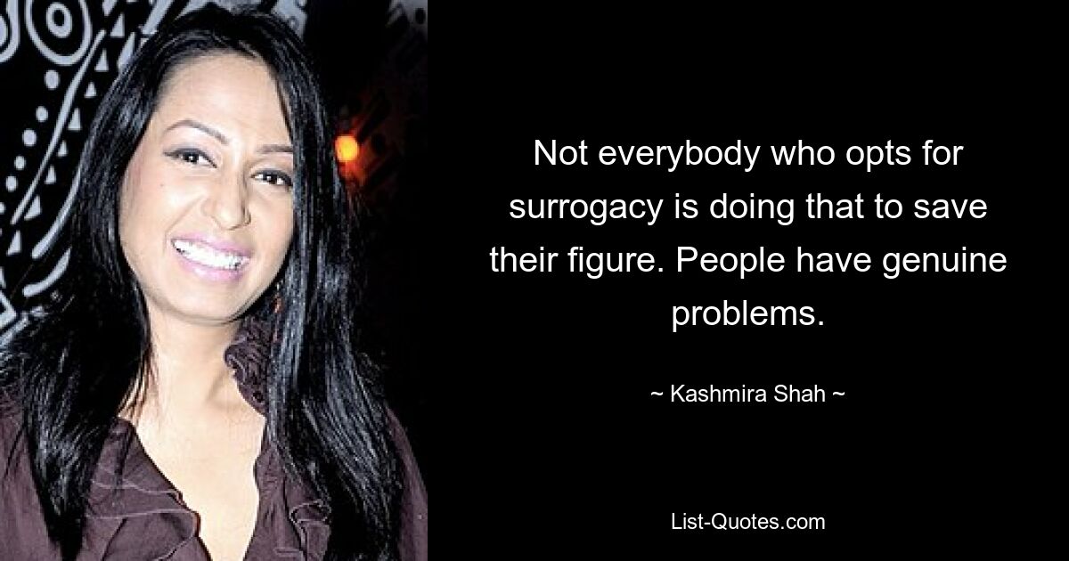 Not everybody who opts for surrogacy is doing that to save their figure. People have genuine problems. — © Kashmira Shah