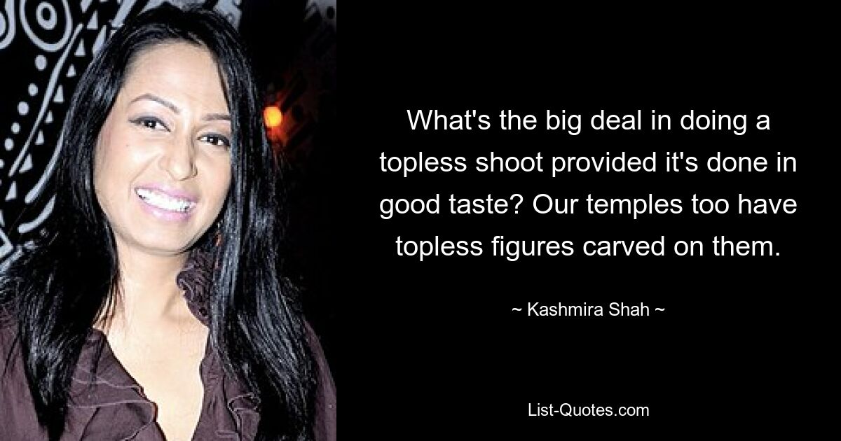 What's the big deal in doing a topless shoot provided it's done in good taste? Our temples too have topless figures carved on them. — © Kashmira Shah