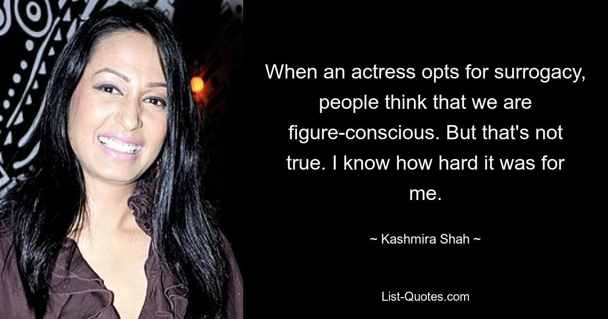 When an actress opts for surrogacy, people think that we are figure-conscious. But that's not true. I know how hard it was for me. — © Kashmira Shah