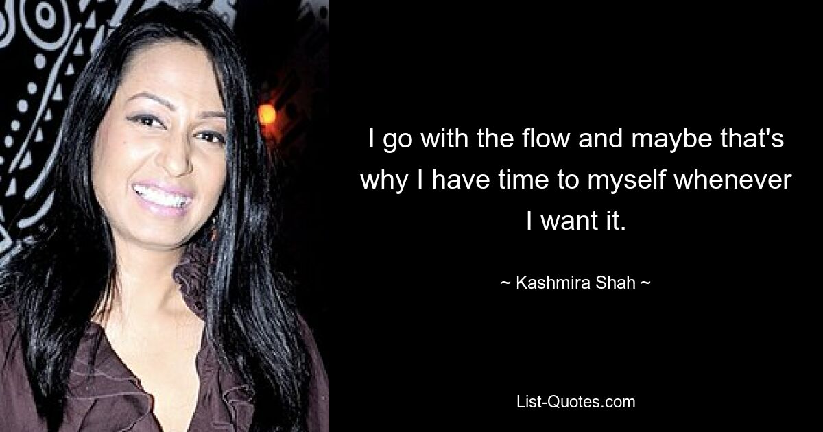 I go with the flow and maybe that's why I have time to myself whenever I want it. — © Kashmira Shah