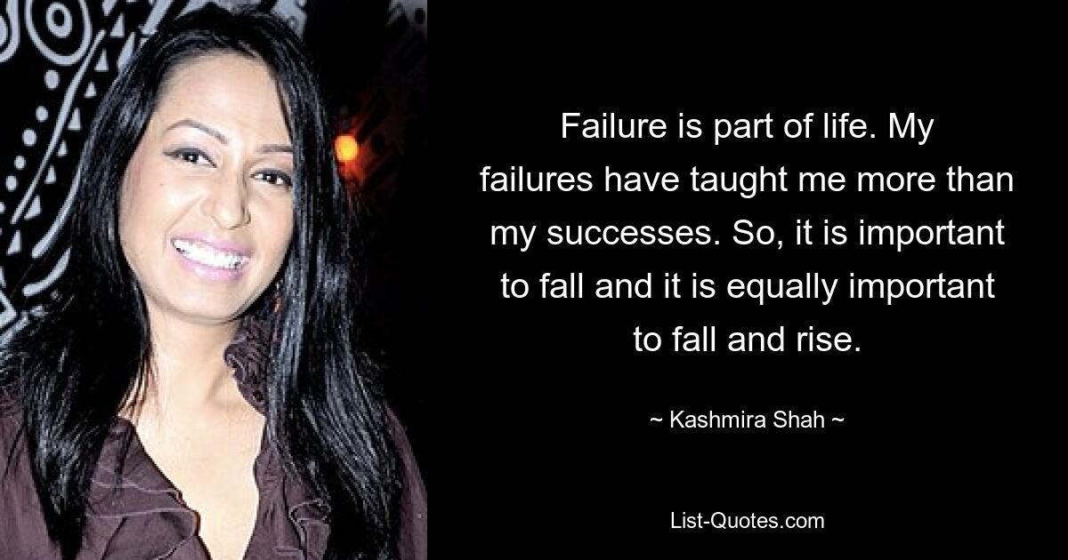 Failure is part of life. My failures have taught me more than my successes. So, it is important to fall and it is equally important to fall and rise. — © Kashmira Shah