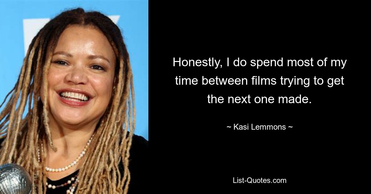 Honestly, I do spend most of my time between films trying to get the next one made. — © Kasi Lemmons