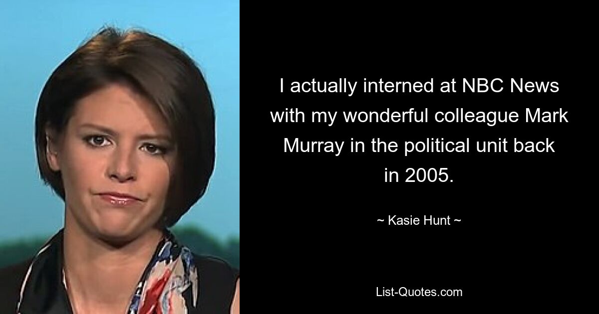 I actually interned at NBC News with my wonderful colleague Mark Murray in the political unit back in 2005. — © Kasie Hunt