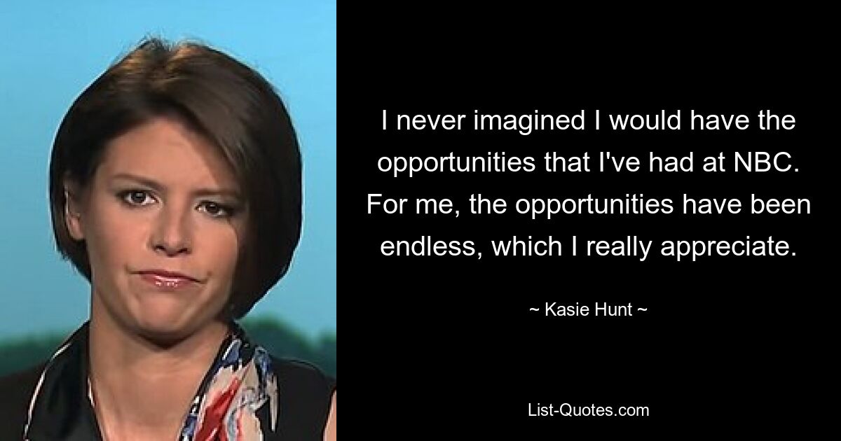 I never imagined I would have the opportunities that I've had at NBC. For me, the opportunities have been endless, which I really appreciate. — © Kasie Hunt