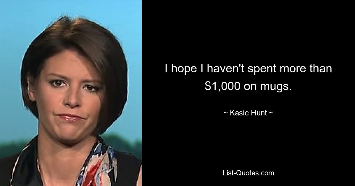 I hope I haven't spent more than $1,000 on mugs. — © Kasie Hunt