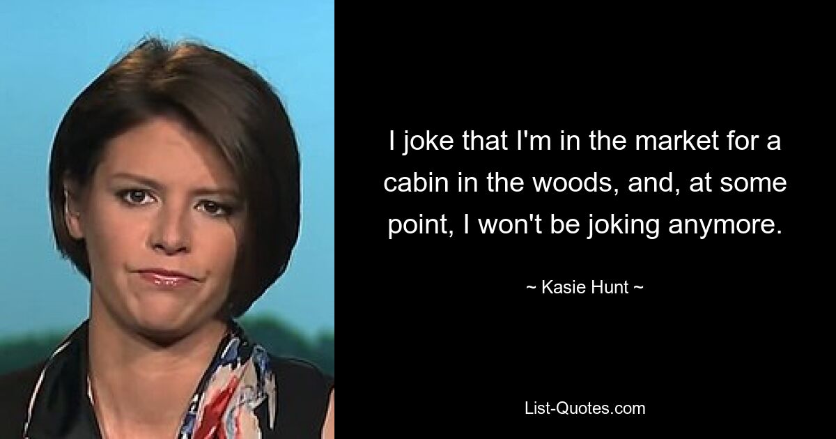 I joke that I'm in the market for a cabin in the woods, and, at some point, I won't be joking anymore. — © Kasie Hunt