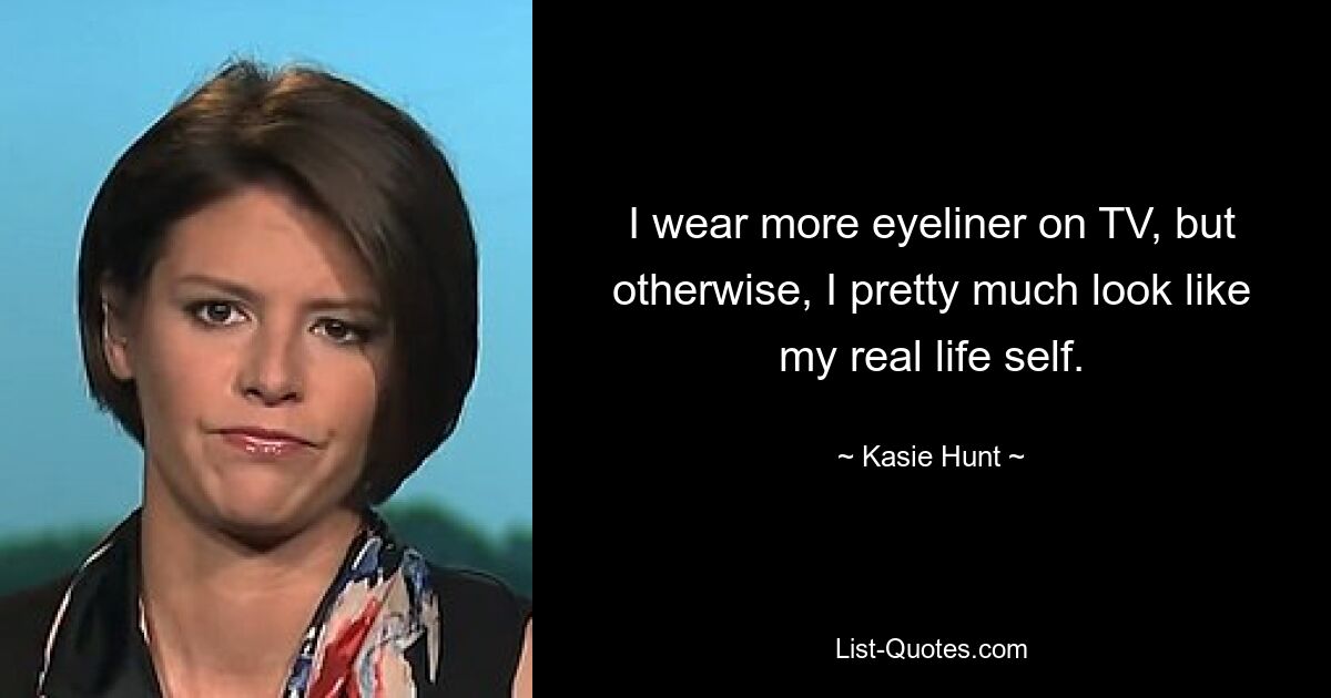 I wear more eyeliner on TV, but otherwise, I pretty much look like my real life self. — © Kasie Hunt