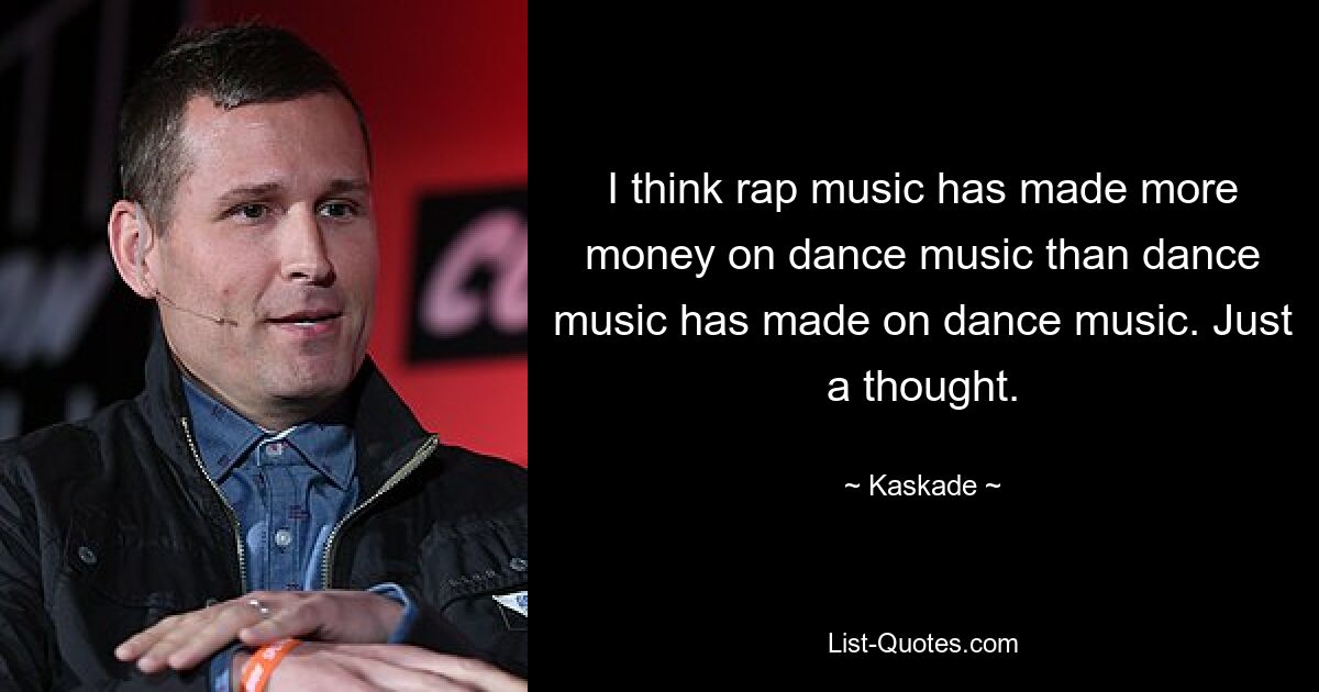 I think rap music has made more money on dance music than dance music has made on dance music. Just a thought. — © Kaskade