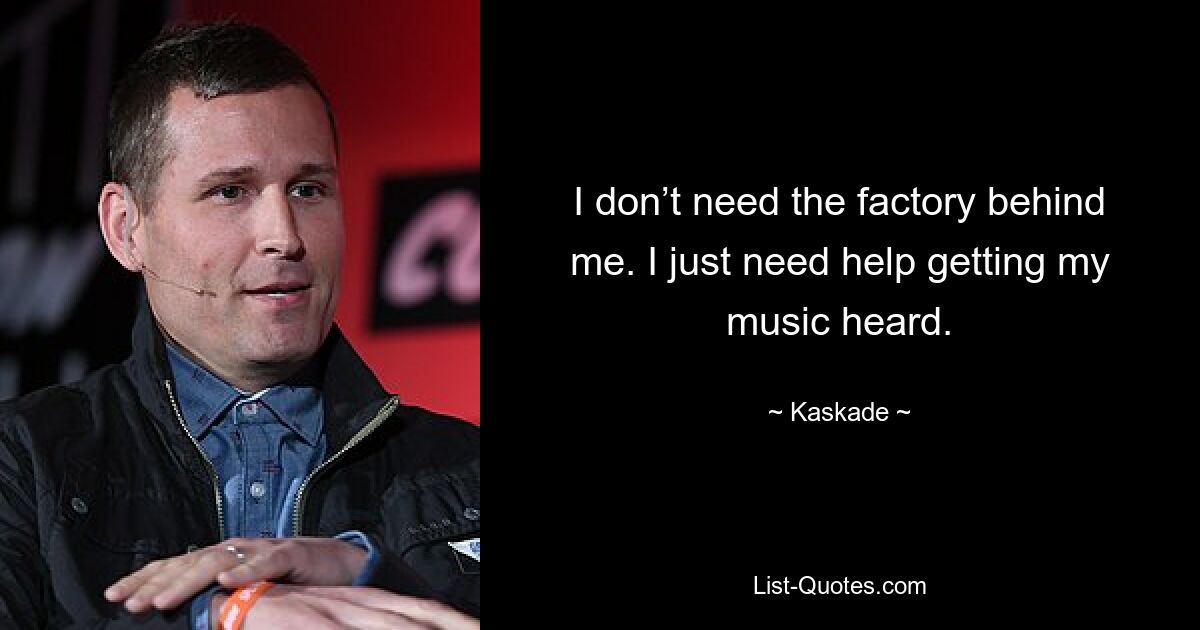 I don’t need the factory behind me. I just need help getting my music heard. — © Kaskade