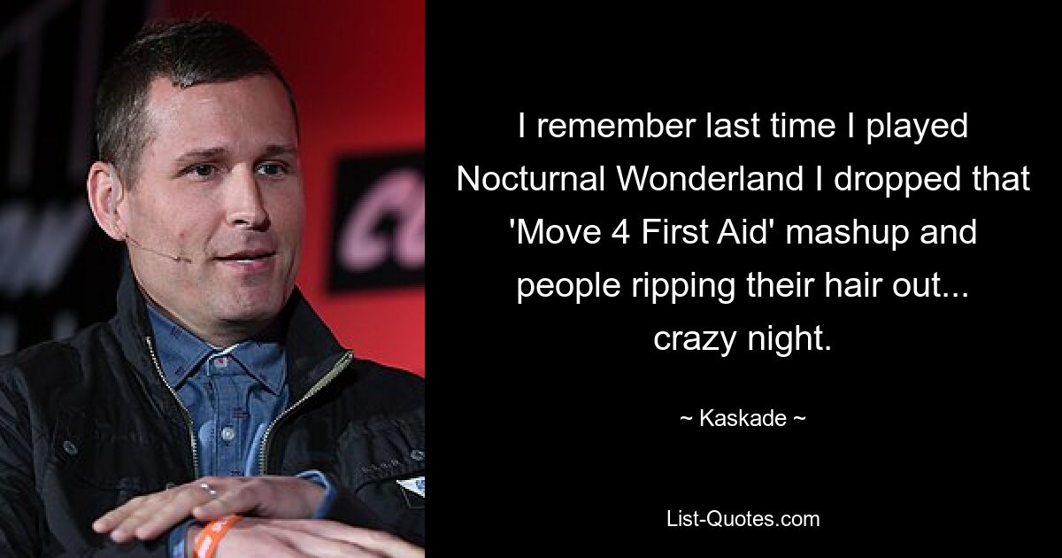 I remember last time I played Nocturnal Wonderland I dropped that 'Move 4 First Aid' mashup and people ripping their hair out... crazy night. — © Kaskade