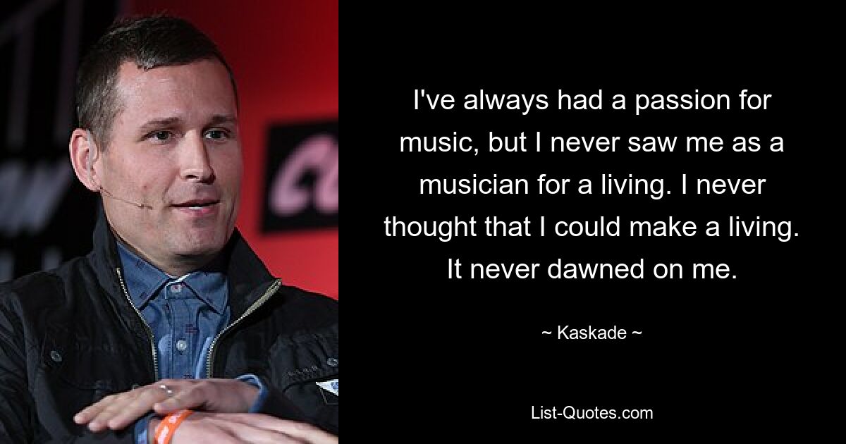 I've always had a passion for music, but I never saw me as a musician for a living. I never thought that I could make a living. It never dawned on me. — © Kaskade