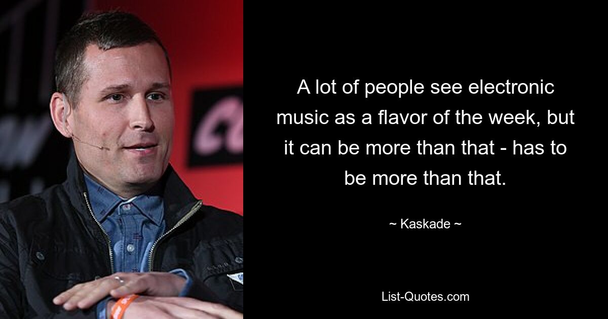 A lot of people see electronic music as a flavor of the week, but it can be more than that - has to be more than that. — © Kaskade