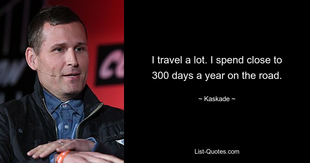 I travel a lot. I spend close to 300 days a year on the road. — © Kaskade