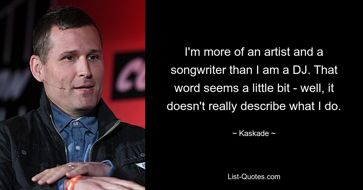 I'm more of an artist and a songwriter than I am a DJ. That word seems a little bit - well, it doesn't really describe what I do. — © Kaskade