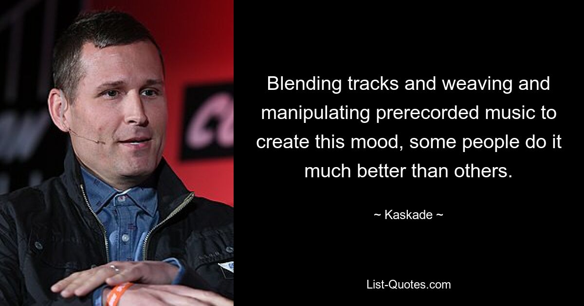 Blending tracks and weaving and manipulating prerecorded music to create this mood, some people do it much better than others. — © Kaskade