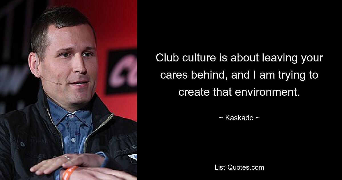 Club culture is about leaving your cares behind, and I am trying to create that environment. — © Kaskade