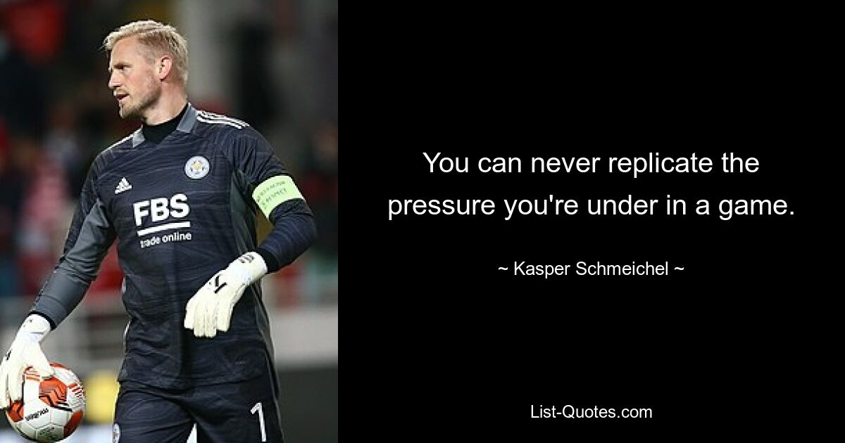 You can never replicate the pressure you're under in a game. — © Kasper Schmeichel