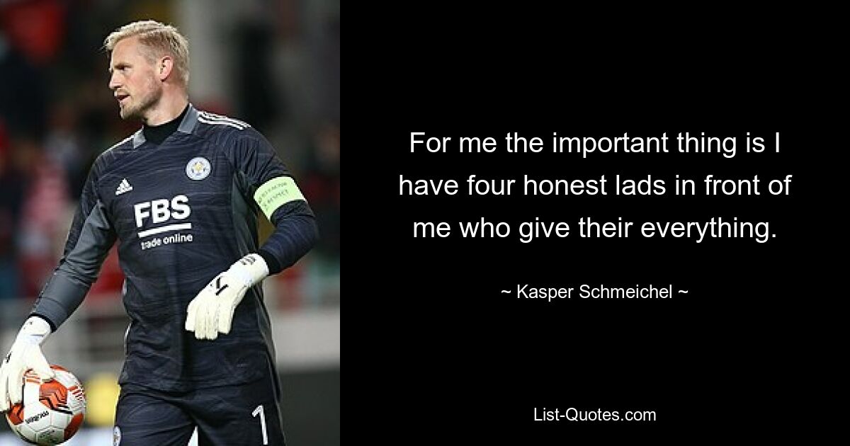 For me the important thing is I have four honest lads in front of me who give their everything. — © Kasper Schmeichel