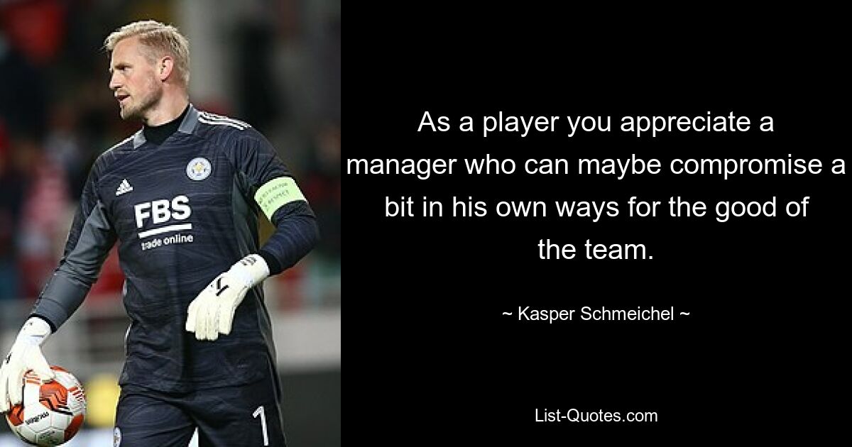 As a player you appreciate a manager who can maybe compromise a bit in his own ways for the good of the team. — © Kasper Schmeichel