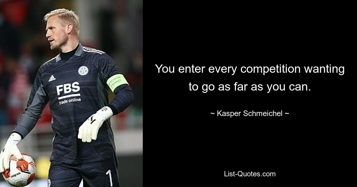 You enter every competition wanting to go as far as you can. — © Kasper Schmeichel