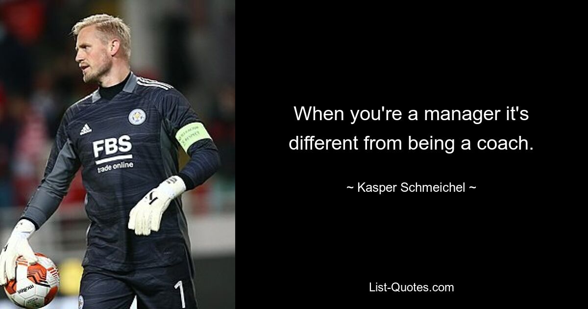 When you're a manager it's different from being a coach. — © Kasper Schmeichel