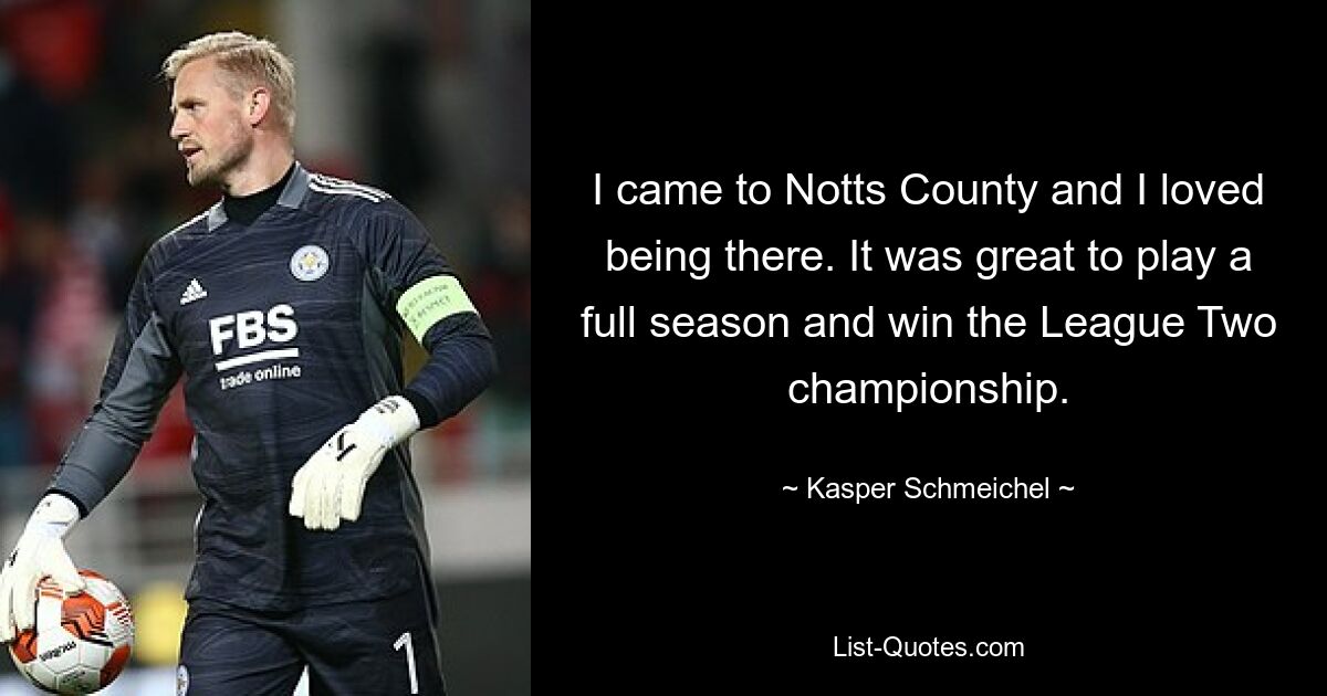 I came to Notts County and I loved being there. It was great to play a full season and win the League Two championship. — © Kasper Schmeichel