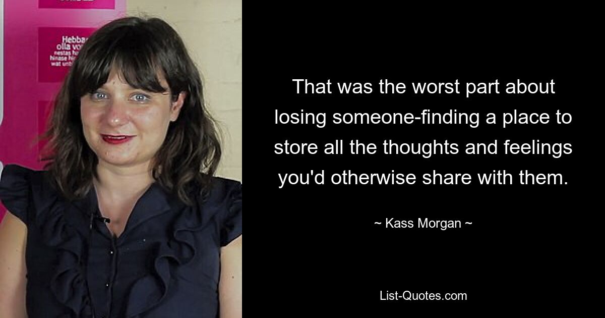 That was the worst part about losing someone-finding a place to store all the thoughts and feelings you'd otherwise share with them. — © Kass Morgan