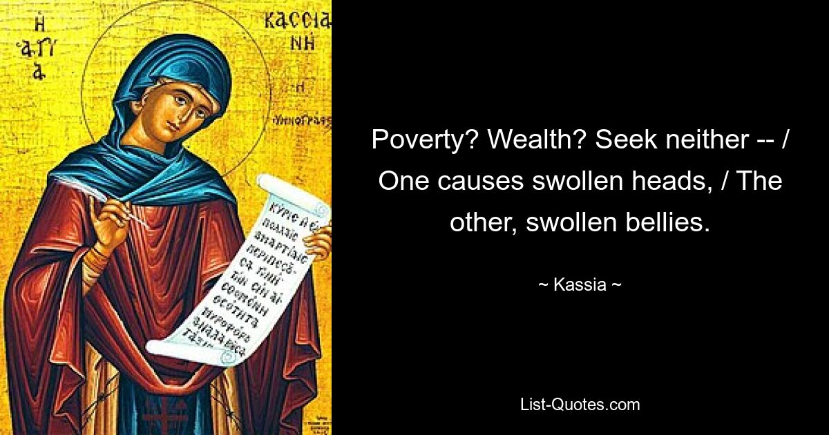 Poverty? Wealth? Seek neither -- / One causes swollen heads, / The other, swollen bellies. — © Kassia