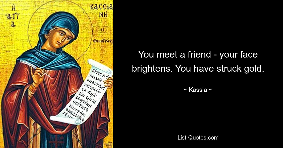 You meet a friend - your face brightens. You have struck gold. — © Kassia