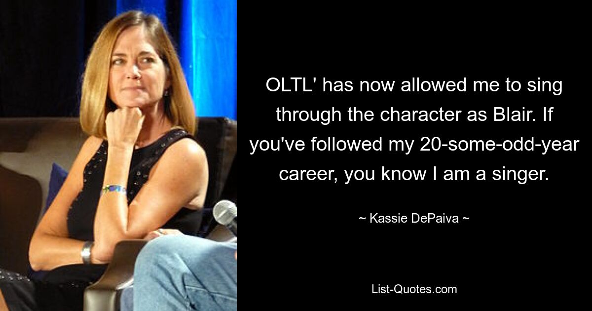 OLTL' has now allowed me to sing through the character as Blair. If you've followed my 20-some-odd-year career, you know I am a singer. — © Kassie DePaiva