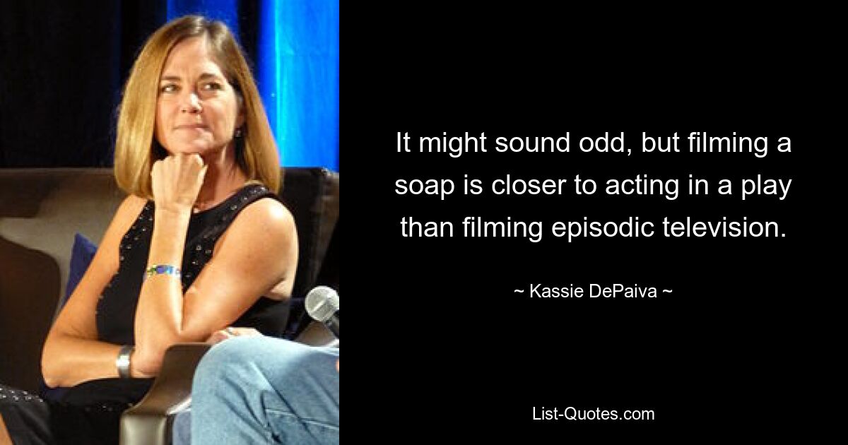 It might sound odd, but filming a soap is closer to acting in a play than filming episodic television. — © Kassie DePaiva