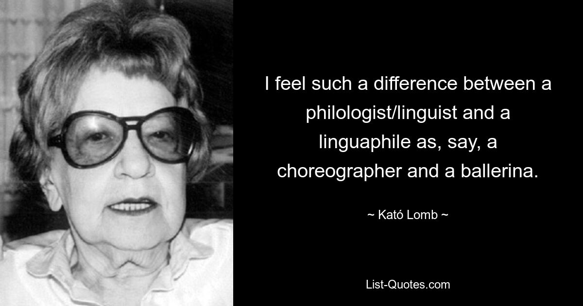 I feel such a difference between a philologist/linguist and a linguaphile as, say, a choreographer and a ballerina. — © Kató Lomb