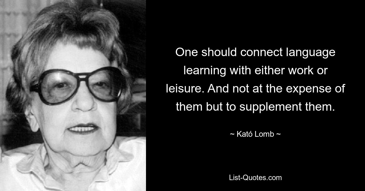 One should connect language learning with either work or leisure. And not at the expense of them but to supplement them. — © Kató Lomb