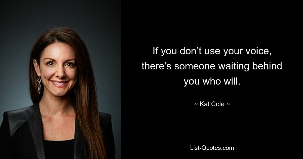 If you don’t use your voice, there’s someone waiting behind you who will. — © Kat Cole