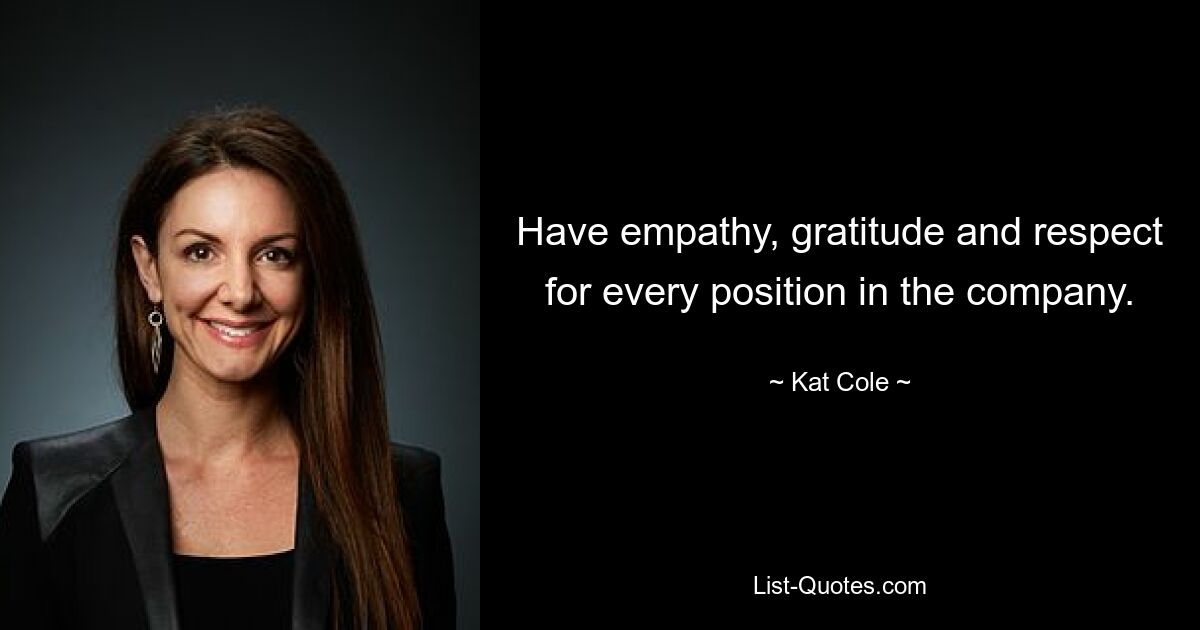 Have empathy, gratitude and respect for every position in the company. — © Kat Cole