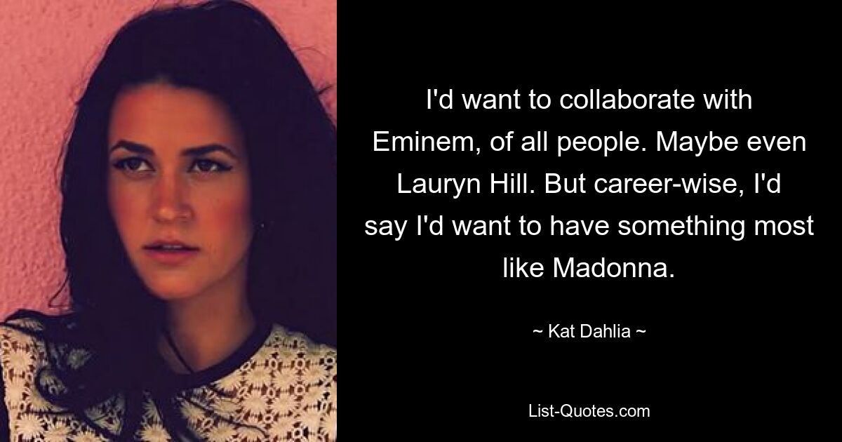 I'd want to collaborate with Eminem, of all people. Maybe even Lauryn Hill. But career-wise, I'd say I'd want to have something most like Madonna. — © Kat Dahlia