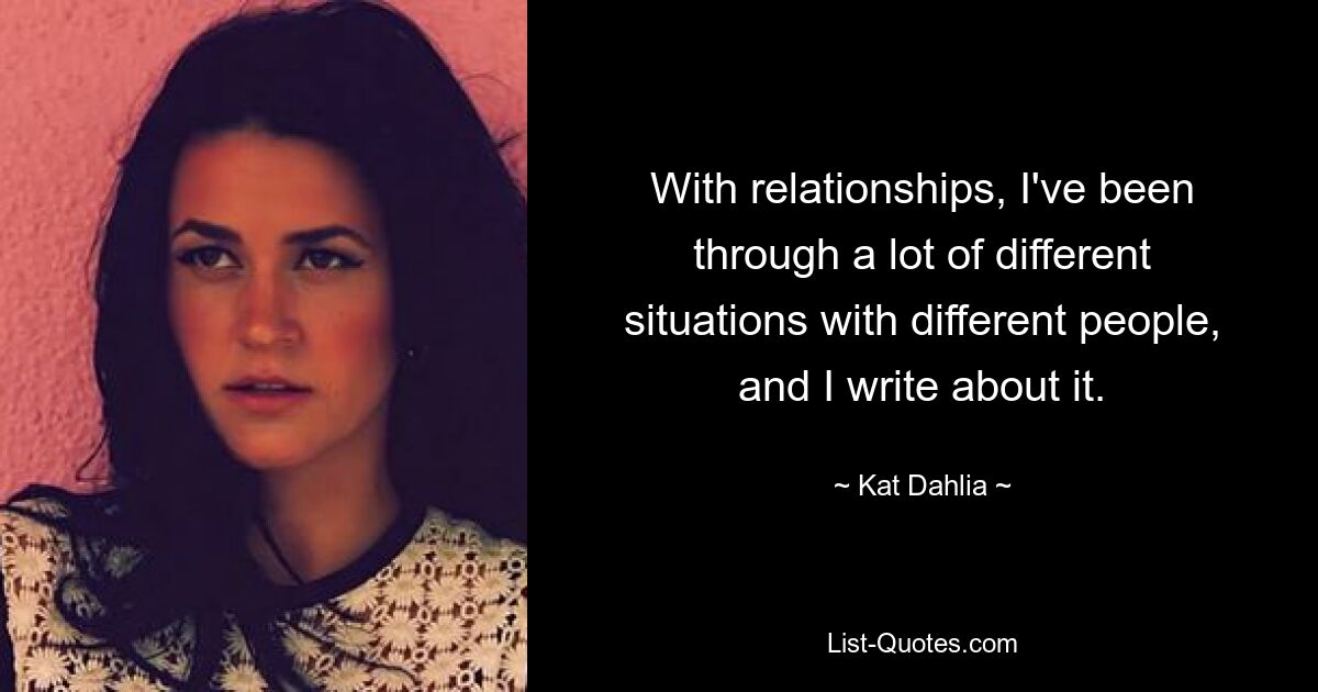 With relationships, I've been through a lot of different situations with different people, and I write about it. — © Kat Dahlia